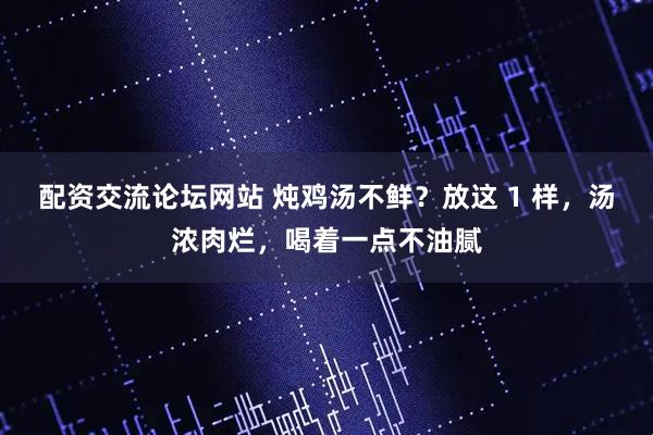 配资交流论坛网站 炖鸡汤不鲜？放这 1 样，汤浓肉烂，喝着一点不油腻