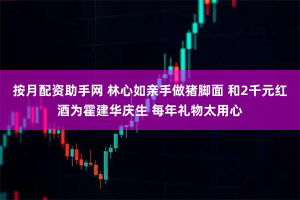按月配资助手网 林心如亲手做猪脚面 和2千元红酒为霍建华庆生 每年礼物太用心