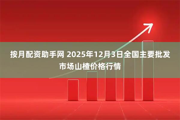 按月配资助手网 2025年12月3日全国主要批发市场山楂价格行情