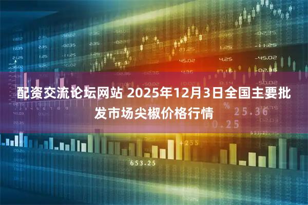 配资交流论坛网站 2025年12月3日全国主要批发市场尖椒价格行情