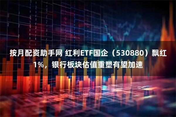 按月配资助手网 红利ETF国企（530880）飘红1%，银行板块估值重塑有望加速