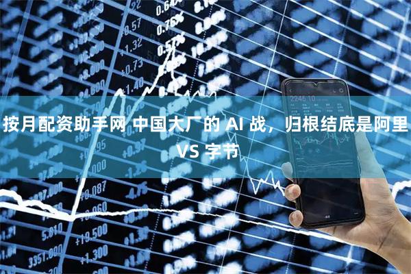 按月配资助手网 中国大厂的 AI 战，归根结底是阿里 VS 字节