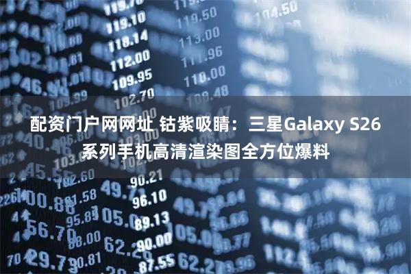 配资门户网网址 钴紫吸睛：三星Galaxy S26系列手机高清渲染图全方位爆料