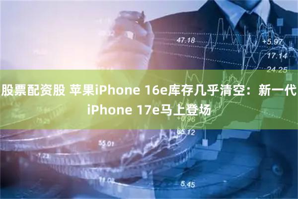 股票配资股 苹果iPhone 16e库存几乎清空：新一代iPhone 17e马上登场