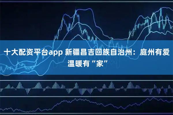 十大配资平台app 新疆昌吉回族自治州：庭州有爱 温暖有“家”