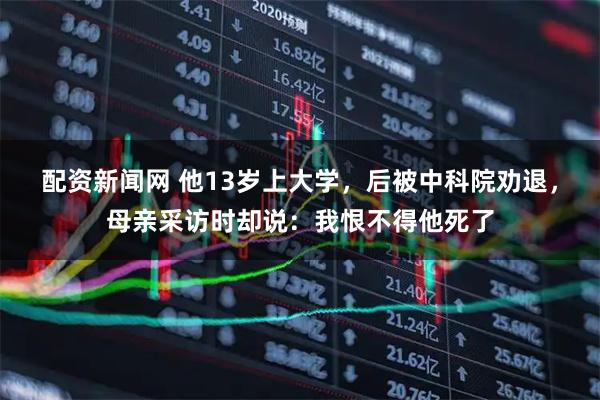 配资新闻网 他13岁上大学，后被中科院劝退，母亲采访时却说：我恨不得他死了