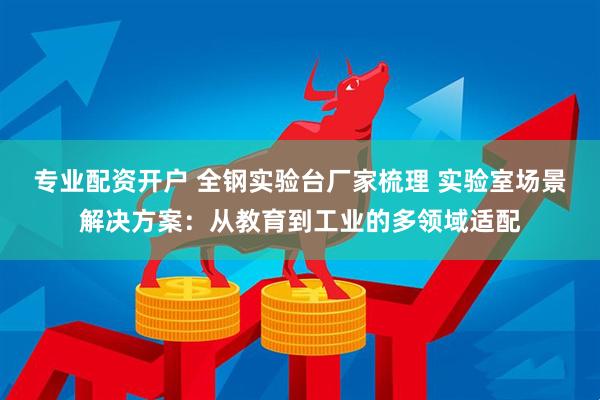 专业配资开户 全钢实验台厂家梳理 实验室场景解决方案：从教育到工业的多领域适配