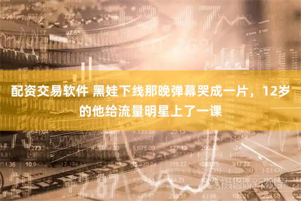 配资交易软件 黑娃下线那晚弹幕哭成一片，12岁的他给流量明星上了一课
