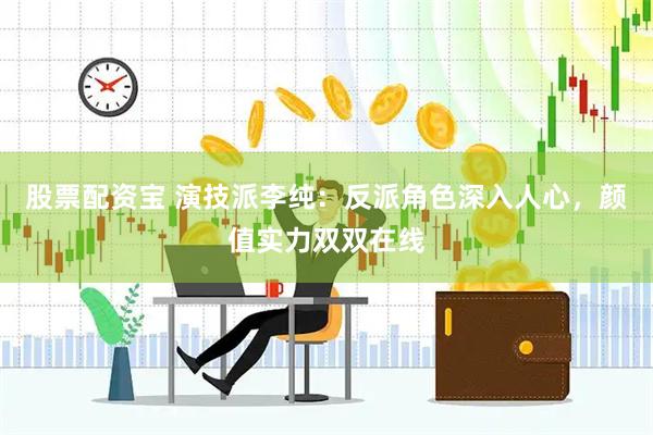 股票配资宝 演技派李纯：反派角色深入人心，颜值实力双双在线