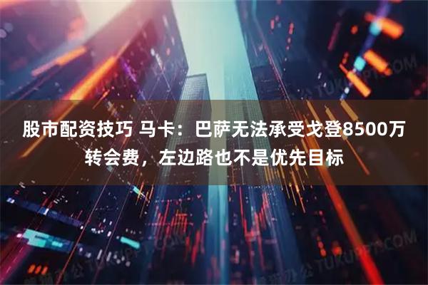 股市配资技巧 马卡：巴萨无法承受戈登8500万转会费，左边路也不是优先目标