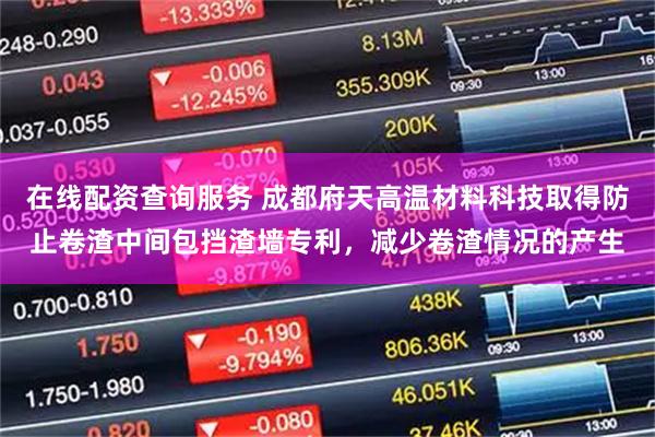 在线配资查询服务 成都府天高温材料科技取得防止卷渣中间包挡渣墙专利，减少卷渣情况的产生
