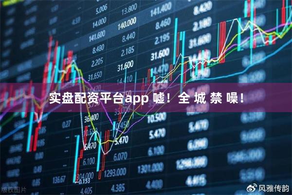 实盘配资平台app 嘘！全 城 禁 噪！