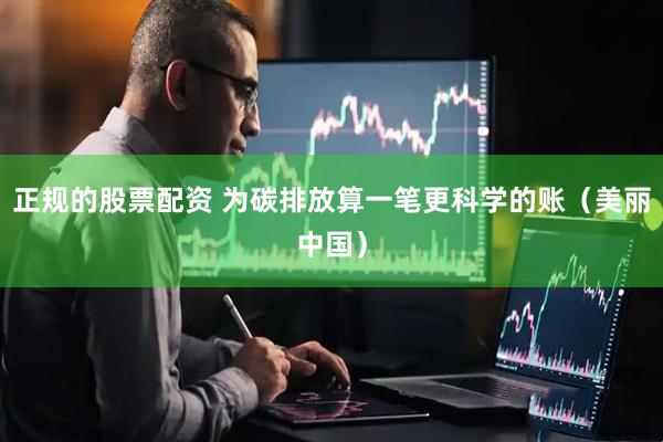 正规的股票配资 为碳排放算一笔更科学的账（美丽中国）