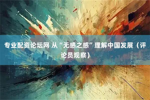 专业配资论坛网 从“无感之感”理解中国发展（评论员观察）
