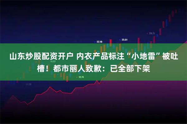 山东炒股配资开户 内衣产品标注“小地雷”被吐槽！都市丽人致歉：已全部下架