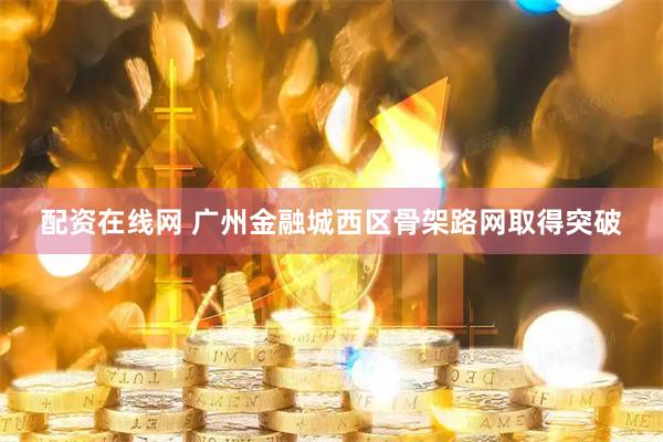 配资在线网 广州金融城西区骨架路网取得突破