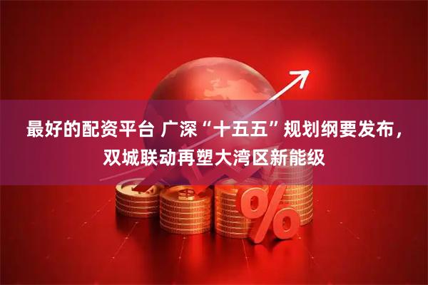 最好的配资平台 广深“十五五”规划纲要发布，双城联动再塑大湾区新能级