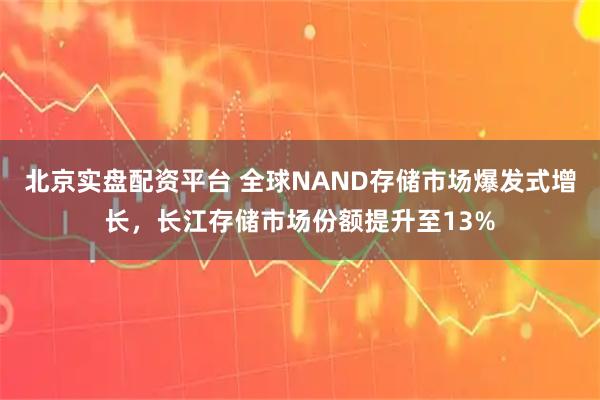北京实盘配资平台 全球NAND存储市场爆发式增长，长江存储市场份额提升至13%