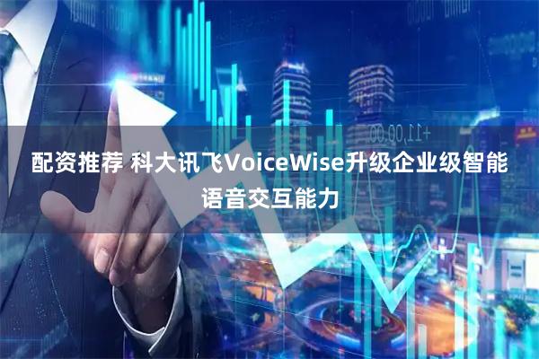 配资推荐 科大讯飞VoiceWise升级企业级智能语音交互能力