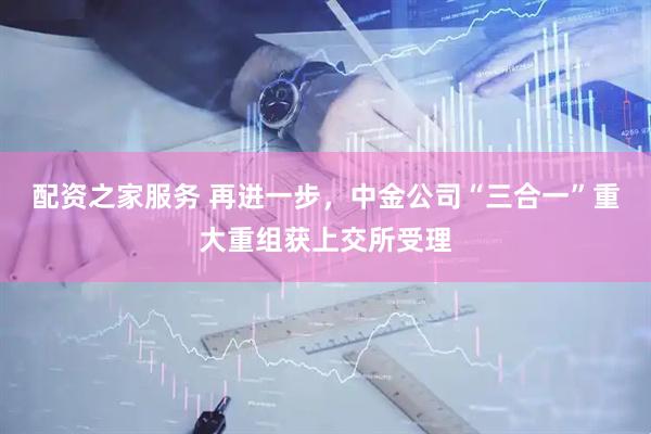 配资之家服务 再进一步，中金公司“三合一”重大重组获上交所受理