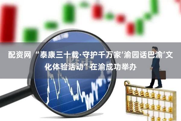 配资网 “泰康三十载·守护千万家‘渝园话巴渝’文化体验活动”在渝成功举办