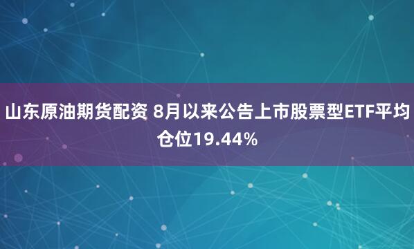 山东原油期货配资 8月以来公告上市股票型ETF平均仓位19.44%