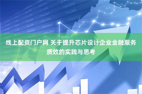 线上配资门户网 关于提升芯片设计企业金融服务质效的实践与思考