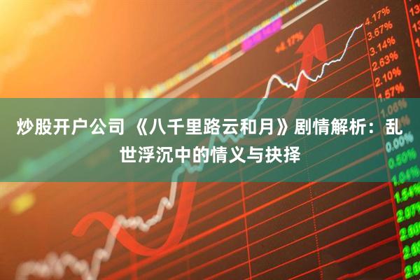 炒股开户公司 《八千里路云和月》剧情解析：乱世浮沉中的情义与抉择