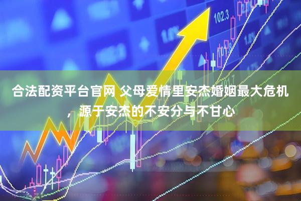 合法配资平台官网 父母爱情里安杰婚姻最大危机，源于安杰的不安分与不甘心